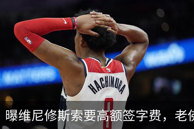 曝维尼修斯索要高额签字费，老佛爷明确拒绝，留欧洲只能选阿森纳